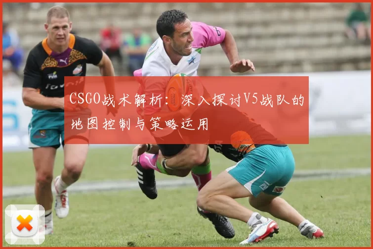 CSGO战术解析:深入探讨V5战队的地图控制与策略运用