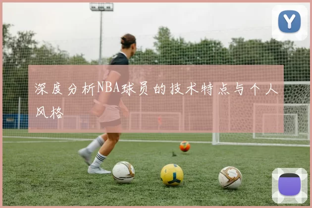 深度分析NBA球员的技术特点与个人风格