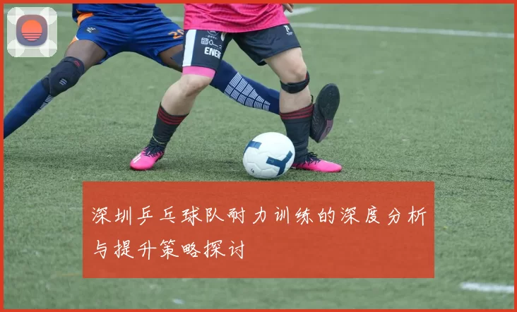 深圳乒乓球队耐力训练的深度分析与提升策略探讨