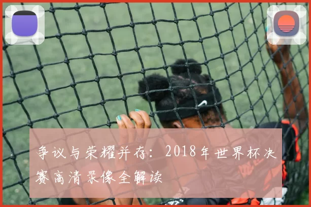 争议与荣耀并存:2018年世界杯决赛高清录像全解读