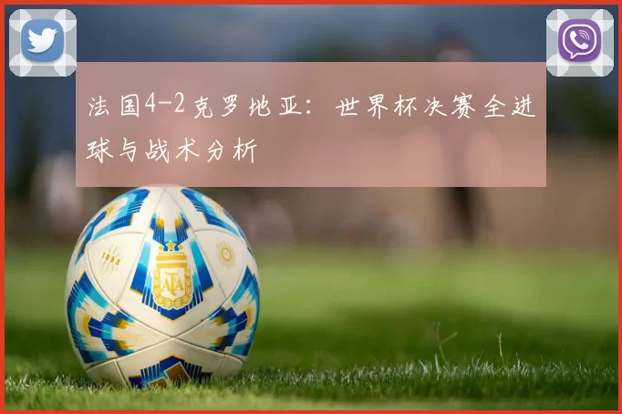 法国4-2克罗地亚：世界杯决赛全进球与战术分析