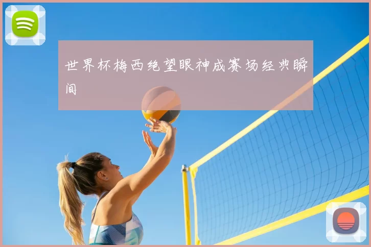 世界杯梅西绝望眼神成赛场经典瞬间