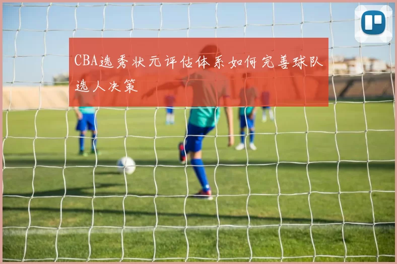 CBA选秀状元评估体系如何完善球队选人决策