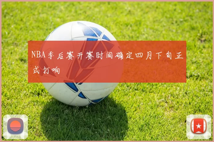 NBA季后赛开赛时间确定四月下旬正式打响