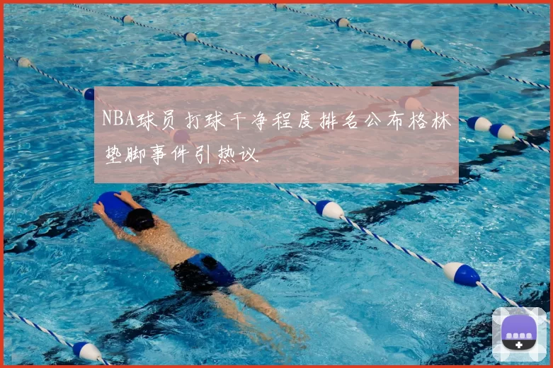 NBA球员打球干净程度排名公布格林垫脚事件引热议