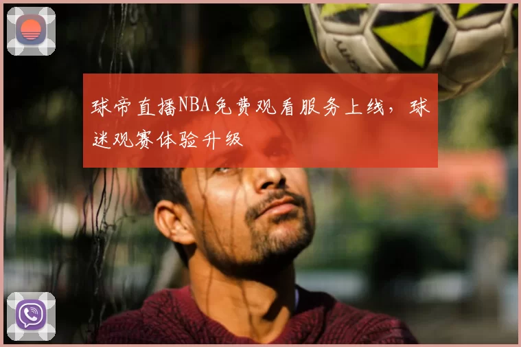 球帝直播NBA免费观看服务上线,球迷观赛体验升级