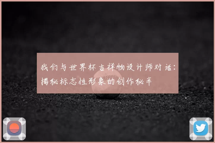 我们与世界杯吉祥物设计师对话:揭秘标志性形象的创作秘辛