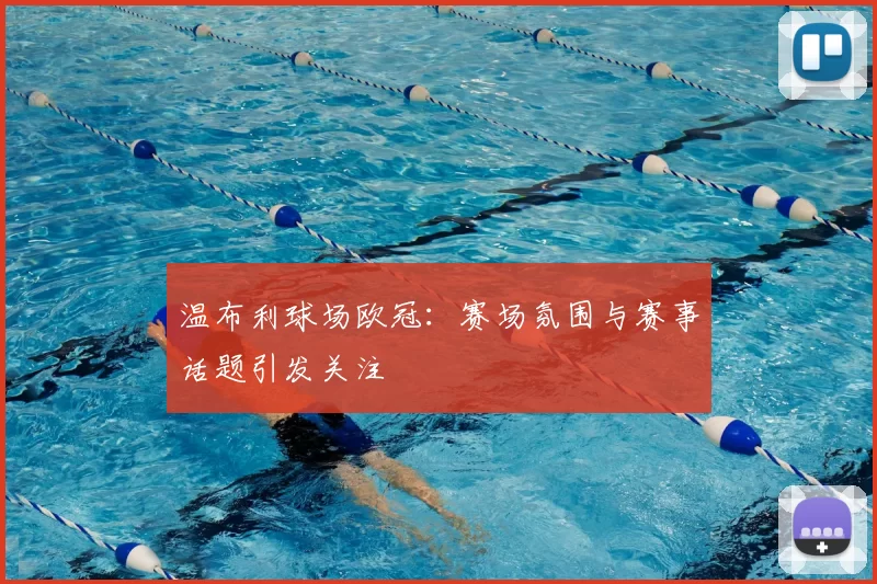 温布利球场欧冠:赛场氛围与赛事话题引发关注