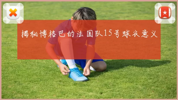 揭秘博格巴的法国队15号球衣意义