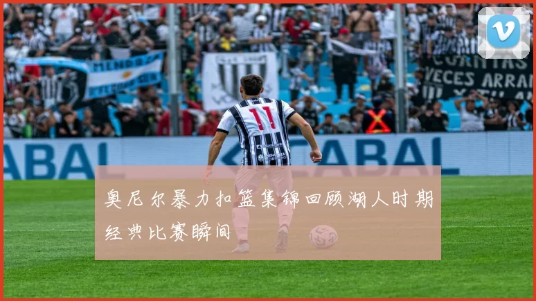 奥尼尔暴力扣篮集锦回顾湖人时期经典比赛瞬间