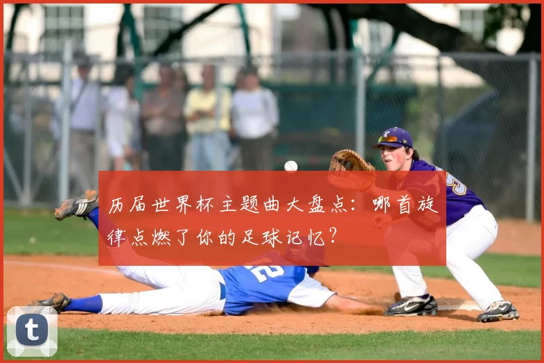 历届世界杯主题曲大盘点：哪首旋律点燃了你的足球记忆？