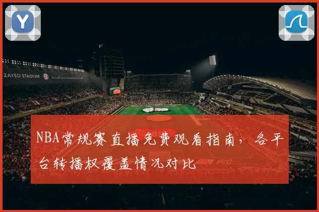 NBA常规赛直播免费观看指南,各平台转播权覆盖情况对比