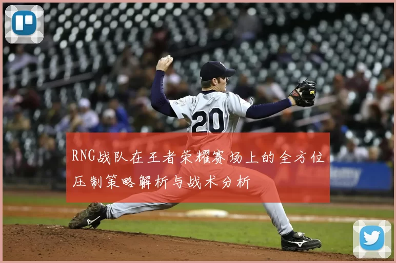RNG战队在王者荣耀赛场上的全方位压制策略解析与战术分析