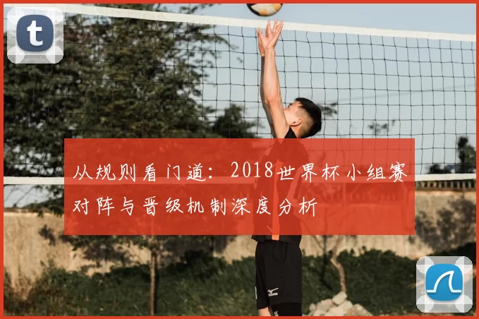 从规则看门道:2018世界杯小组赛对阵与晋级机制深度分析