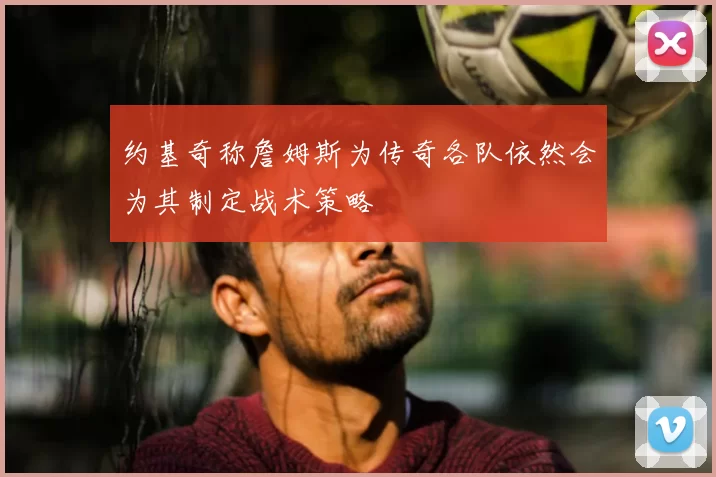 约基奇称詹姆斯为传奇各队依然会为其制定战术策略