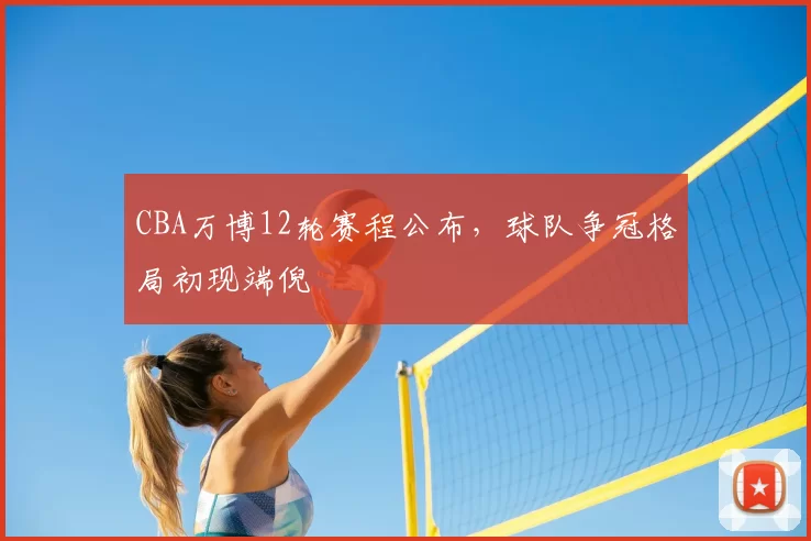 CBA万博12轮赛程公布，球队争冠格局初现端倪