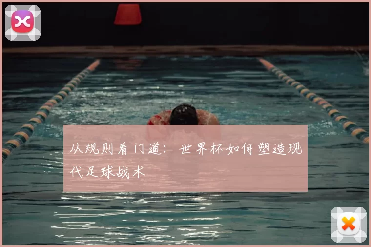 从规则看门道：世界杯如何塑造现代足球战术