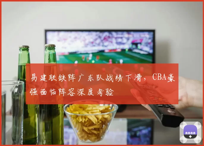易建联缺阵广东队战绩下滑,CBA豪强面临阵容深度考验