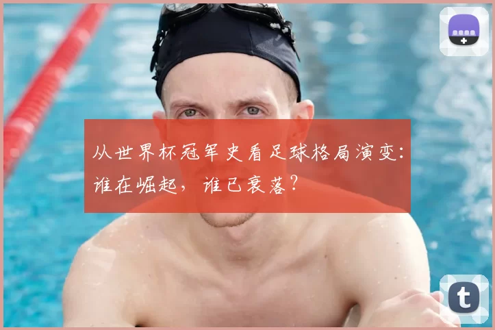 从世界杯冠军史看足球格局演变：谁在崛起，谁已衰落？