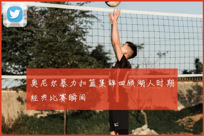 奥尼尔暴力扣篮集锦回顾湖人时期经典比赛瞬间