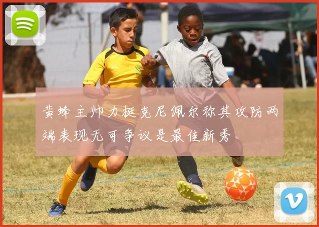 黄蜂主帅力挺克尼佩尔称其攻防两端表现无可争议是最佳新秀