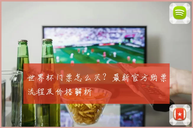 世界杯门票怎么买?最新官方购票流程及价格解析