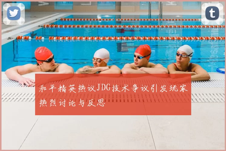 和平精英热议JDG技术争议引发玩家热烈讨论与反思