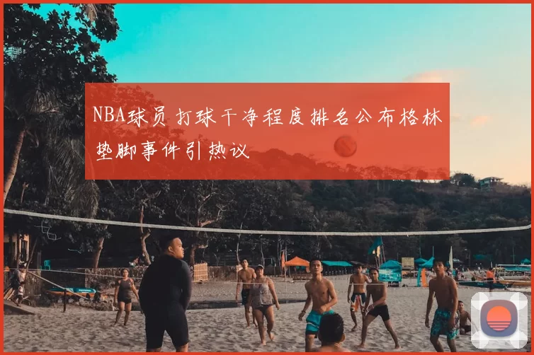 NBA球员打球干净程度排名公布格林垫脚事件引热议