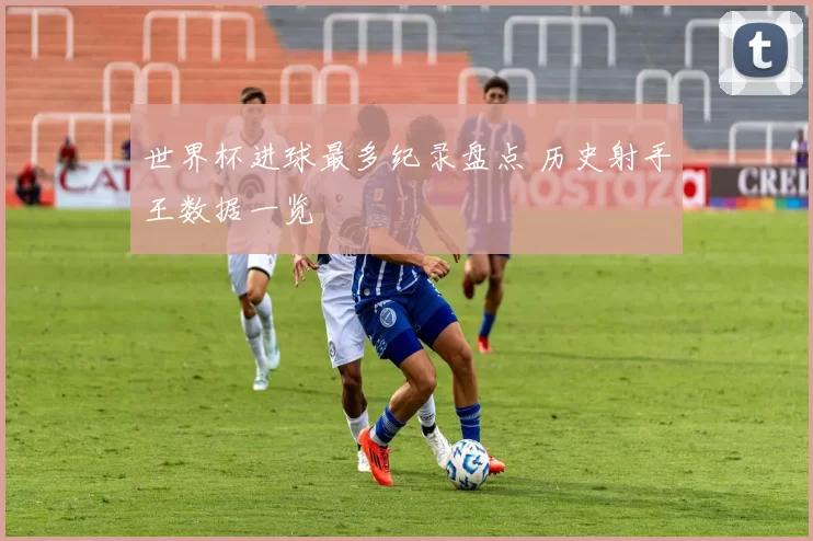 世界杯进球最多纪录盘点 历史射手王数据一览