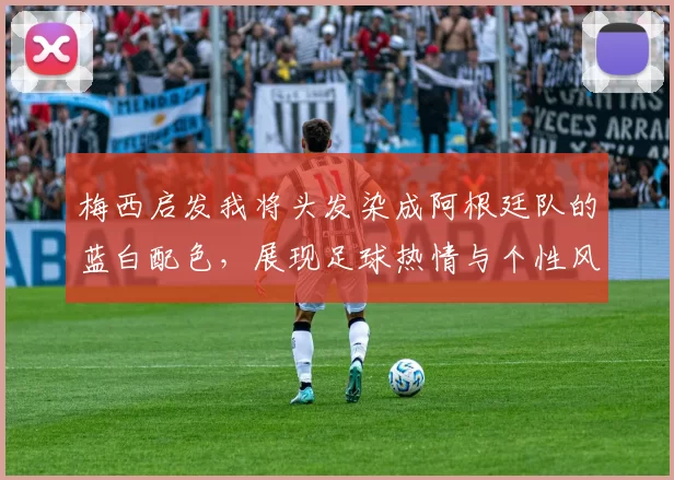梅西启发我将头发染成阿根廷队的蓝白配色，展现足球热情与个性风采