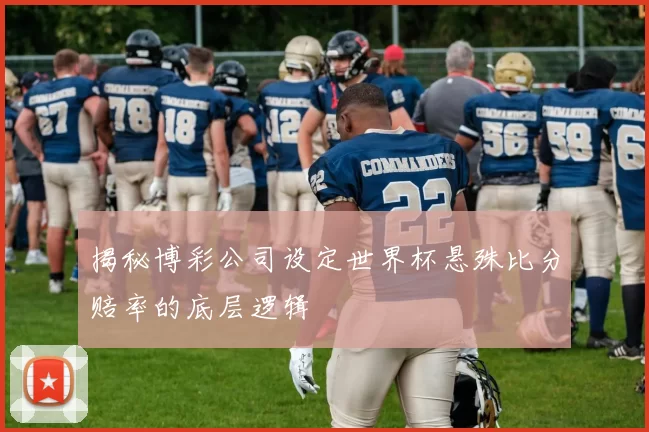 揭秘博彩公司设定世界杯悬殊比分赔率的底层逻辑