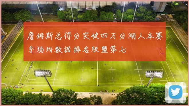 詹姆斯总得分突破四万分湖人本赛季场均数据排名联盟第七