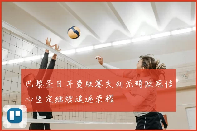 巴黎圣日耳曼联赛失利无碍欧冠信心坚定继续追逐荣耀