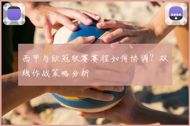 西甲与欧冠联赛赛程如何协调？双线作战策略分析