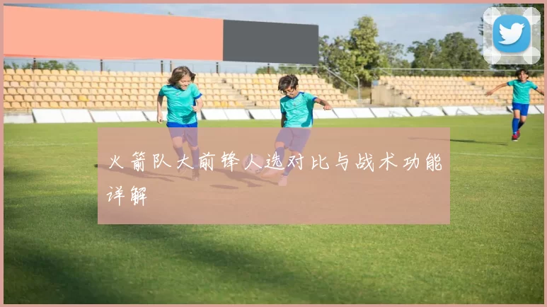 火箭队大前锋人选对比与战术功能详解
