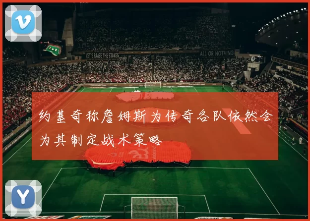 约基奇称詹姆斯为传奇各队依然会为其制定战术策略