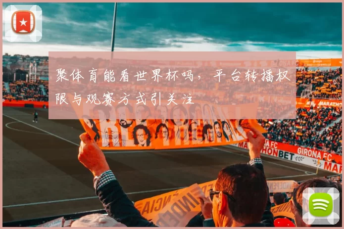 聚体育能看世界杯吗，平台转播权限与观赛方式引关注