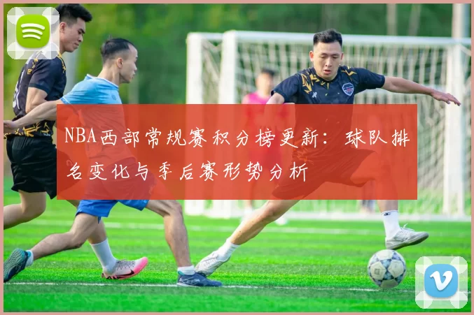 NBA西部常规赛积分榜更新:球队排名变化与季后赛形势分析