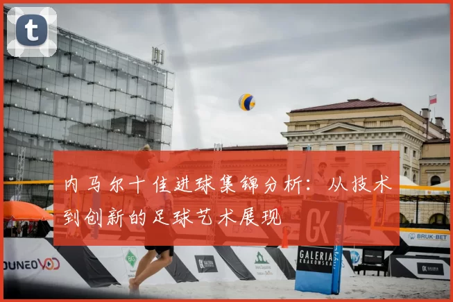 内马尔十佳进球集锦分析：从技术到创新的足球艺术展现
