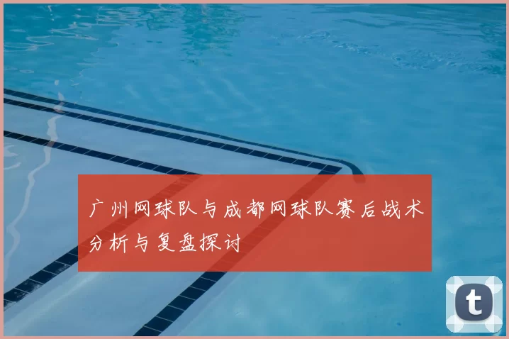 广州网球队与成都网球队赛后战术分析与复盘探讨