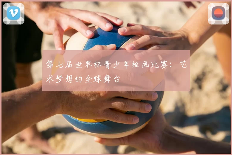 第七届世界杯青少年绘画比赛:艺术梦想的全球舞台