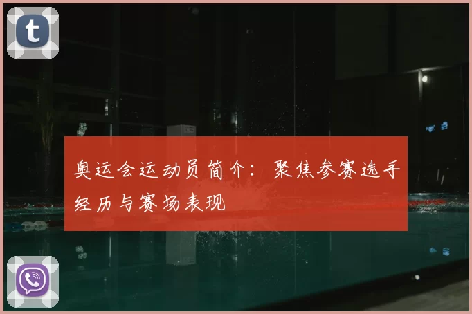 奥运会运动员简介：聚焦参赛选手经历与赛场表现