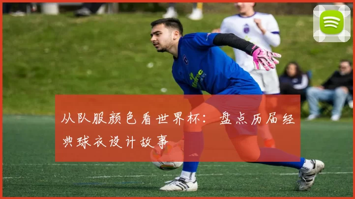 从队服颜色看世界杯:盘点历届经典球衣设计故事