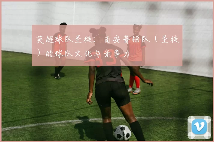 英超球队圣徒：南安普顿队（圣徒）的球队文化与竞争力