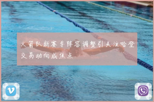 火箭队新赛季阵容调整引关注哈登交易动向成焦点