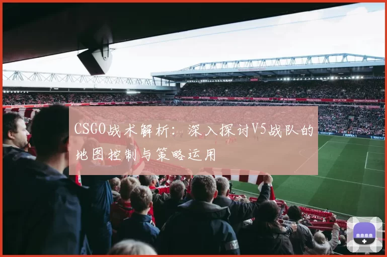 CSGO战术解析:深入探讨V5战队的地图控制与策略运用