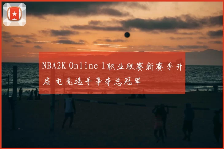 NBA2K Online 1职业联赛新赛季开启 电竞选手争夺总冠军