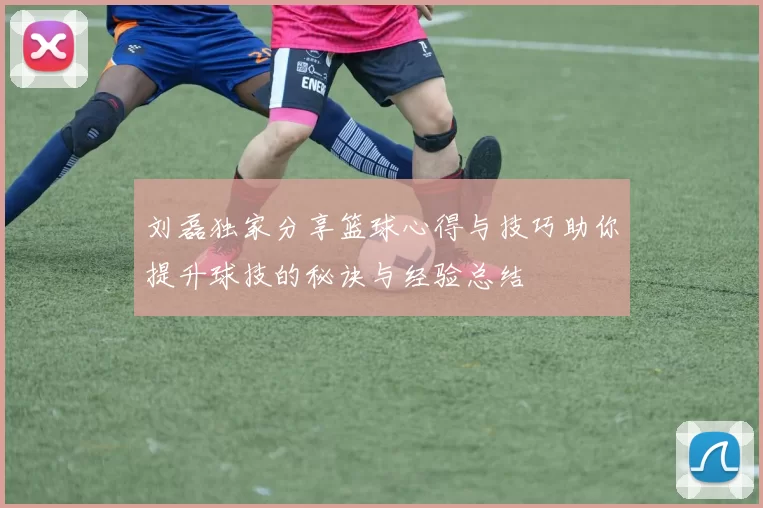 刘磊独家分享篮球心得与技巧助你提升球技的秘诀与经验总结