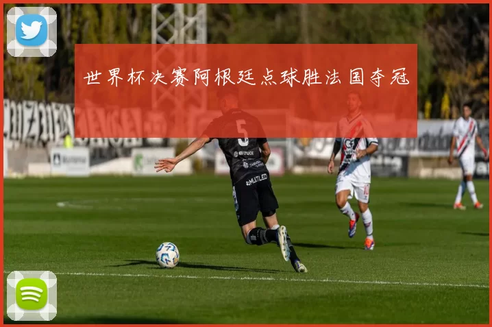 世界杯决赛阿根廷点球胜法国夺冠