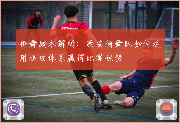 街舞战术解析:西安街舞队如何运用快攻体系赢得比赛优势